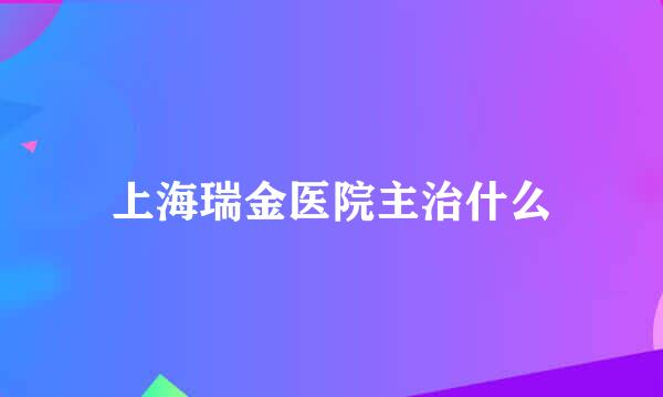 上海瑞金医院主治什么