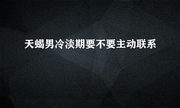 天蝎男冷淡期要不要主动联系