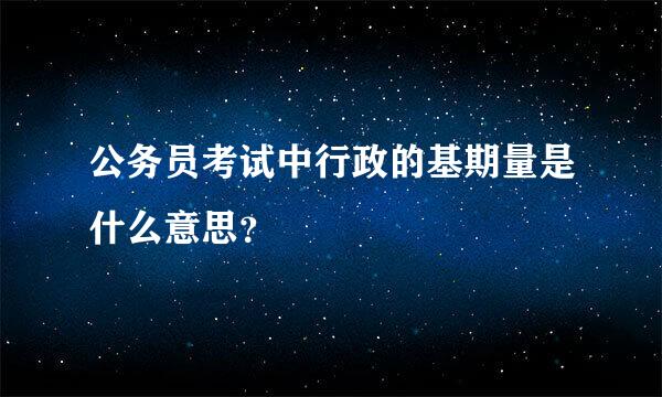 公务员考试中行政的基期量是什么意思？