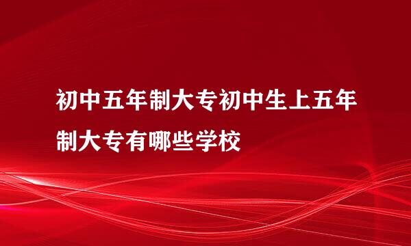 初中五年制大专初中生上五年制大专有哪些学校