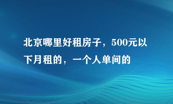 北京哪里好租房子，500元以下月租的，一个人单间的