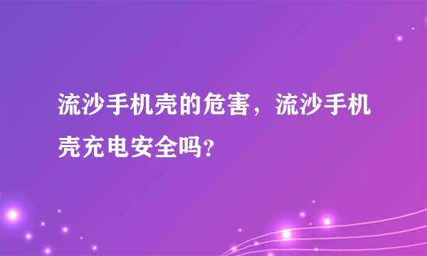 流沙手机壳的危害，流沙手机壳充电安全吗？