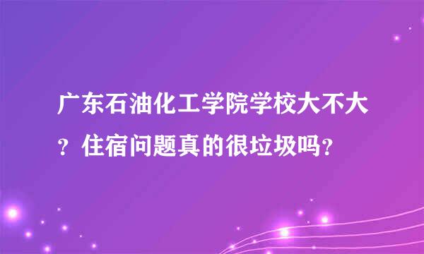 广东石油化工学院学校大不大？住宿问题真的很垃圾吗？