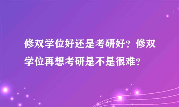 修双学位好还是考研好？修双学位再想考研是不是很难？