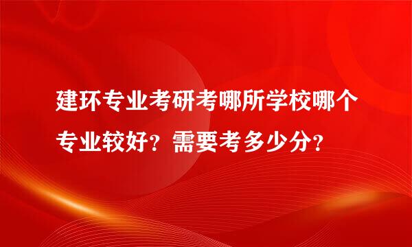 建环专业考研考哪所学校哪个专业较好？需要考多少分？