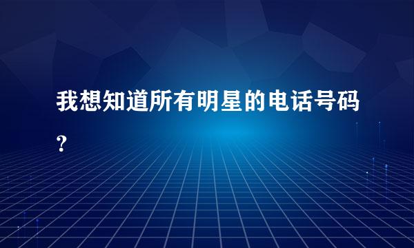 我想知道所有明星的电话号码？