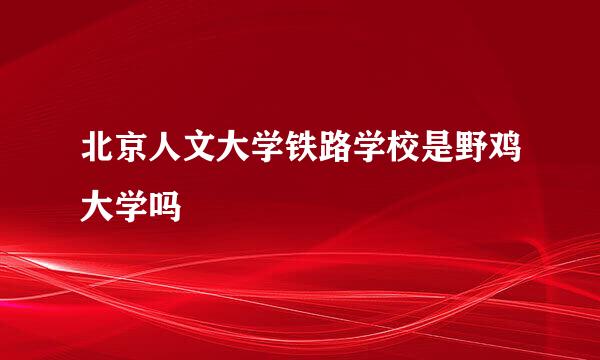 北京人文大学铁路学校是野鸡大学吗