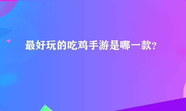 最好玩的吃鸡手游是哪一款？