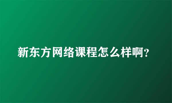 新东方网络课程怎么样啊？