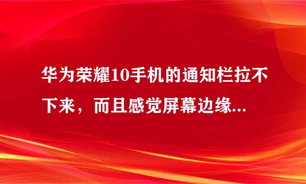 华为荣耀10手机的通知栏拉不下来，而且感觉屏幕边缘不太灵敏