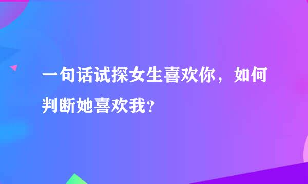 一句话试探女生喜欢你，如何判断她喜欢我？