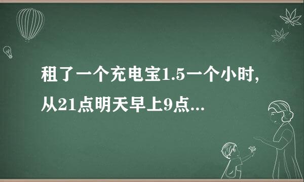 租了一个充电宝1.5一个小时,从21点明天早上9点要多少钱？