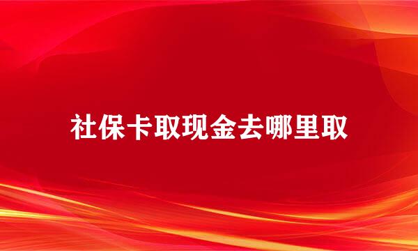 社保卡取现金去哪里取