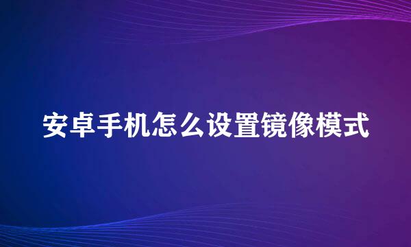 安卓手机怎么设置镜像模式