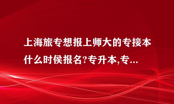 上海旅专想报上师大的专接本什么时侯报名?专升本,专接本,自考有什么区别