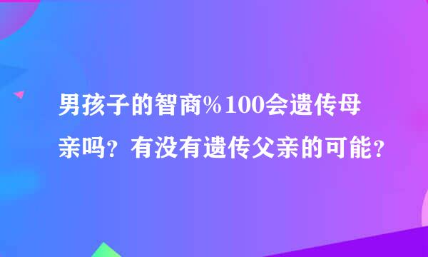 男孩子的智商%100会遗传母亲吗？有没有遗传父亲的可能？