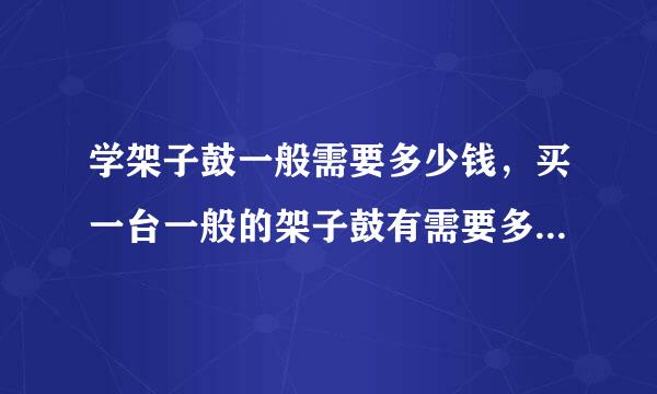 学架子鼓一般需要多少钱，买一台一般的架子鼓有需要多少钱？谢谢了，大神帮忙啊