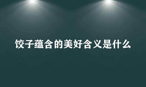 饺子蕴含的美好含义是什么