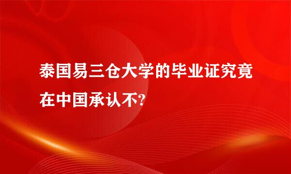 泰国易三仓大学的毕业证究竟在中国承认不?