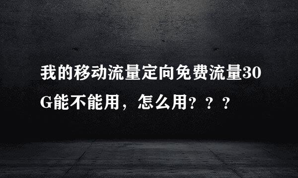 我的移动流量定向免费流量30G能不能用，怎么用？？？