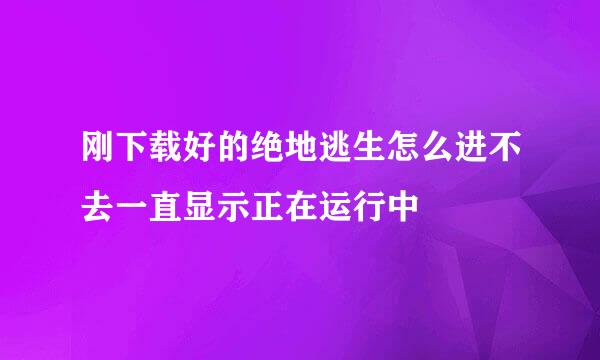 刚下载好的绝地逃生怎么进不去一直显示正在运行中