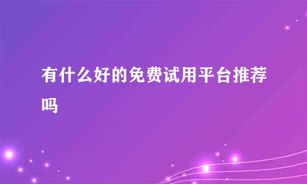 有什么好的免费试用平台推荐吗