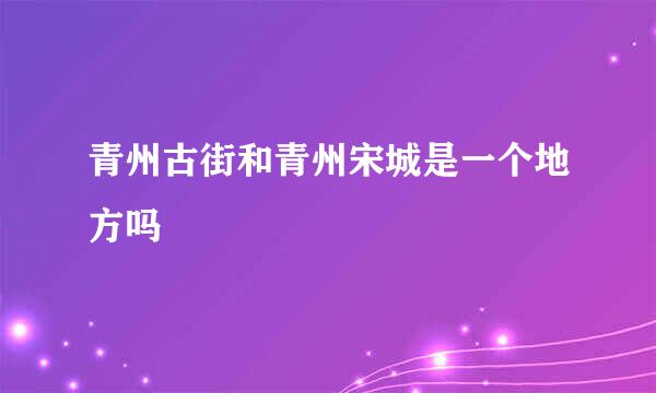 青州古街和青州宋城是一个地方吗