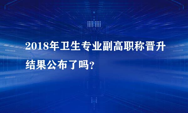 2018年卫生专业副高职称晋升结果公布了吗？