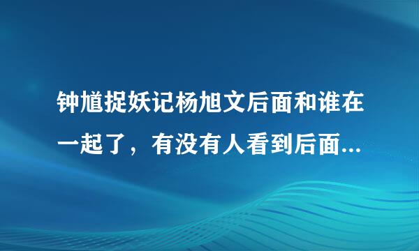 钟馗捉妖记杨旭文后面和谁在一起了，有没有人看到后面了透露一下。