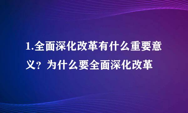 1.全面深化改革有什么重要意义？为什么要全面深化改革