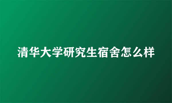 清华大学研究生宿舍怎么样