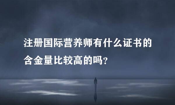 注册国际营养师有什么证书的含金量比较高的吗？