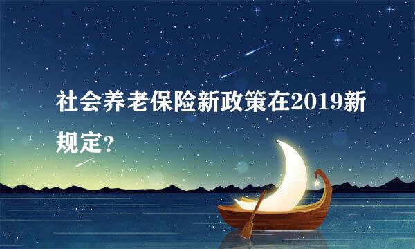 社会养老保险新政策在2019新规定？