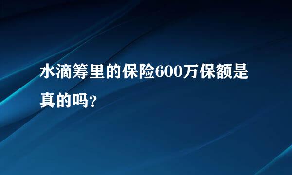 水滴筹里的保险600万保额是真的吗？