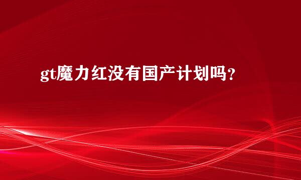 gt魔力红没有国产计划吗？