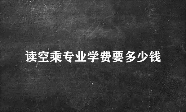 读空乘专业学费要多少钱