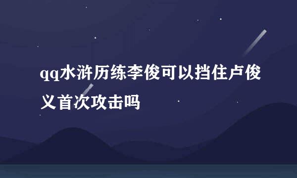 qq水浒历练李俊可以挡住卢俊义首次攻击吗