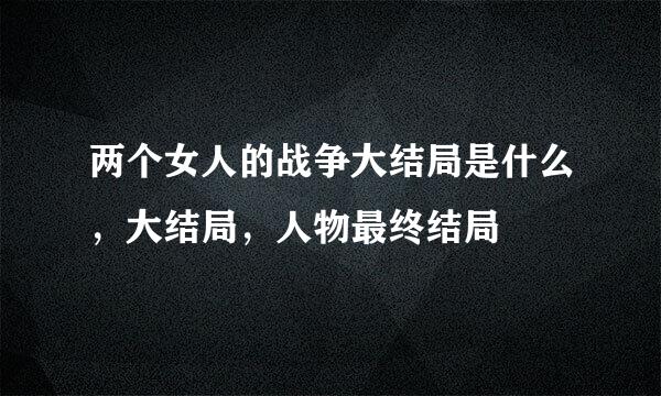 两个女人的战争大结局是什么，大结局，人物最终结局