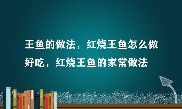 王鱼的做法，红烧王鱼怎么做好吃，红烧王鱼的家常做法