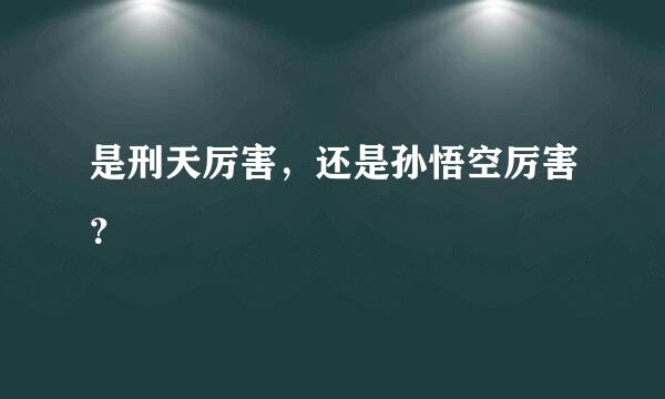 是刑天厉害，还是孙悟空厉害？