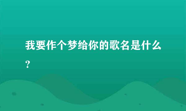 我要作个梦给你的歌名是什么？