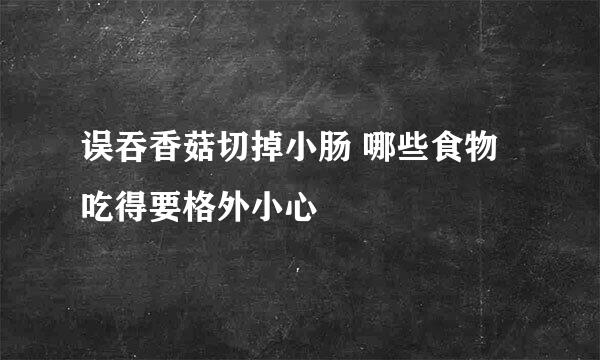 误吞香菇切掉小肠 哪些食物吃得要格外小心