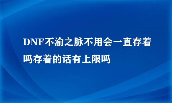 DNF不渝之脉不用会一直存着吗存着的话有上限吗