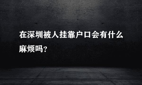 在深圳被人挂靠户口会有什么麻烦吗？