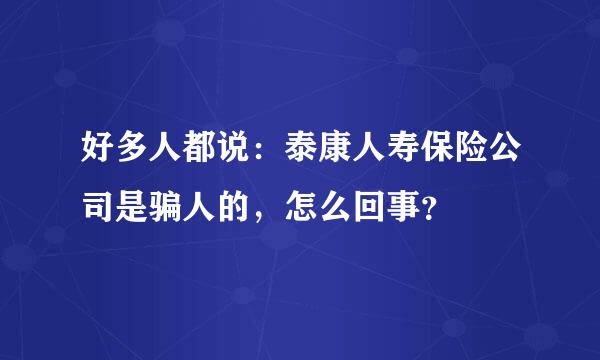 好多人都说：泰康人寿保险公司是骗人的，怎么回事？