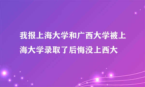 我报上海大学和广西大学被上海大学录取了后悔没上西大