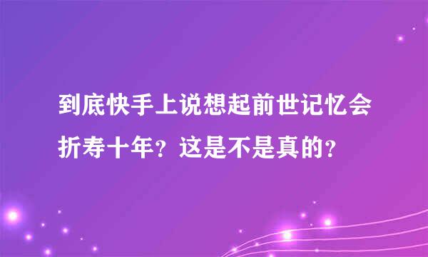 到底快手上说想起前世记忆会折寿十年？这是不是真的？