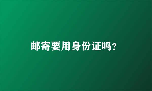 邮寄要用身份证吗？