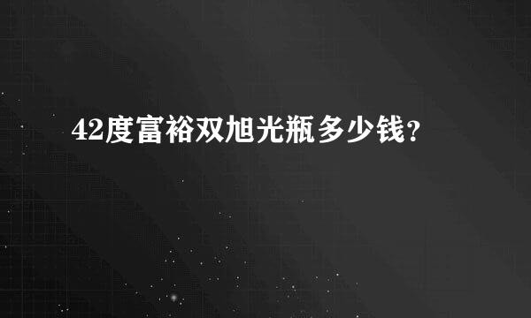 42度富裕双旭光瓶多少钱？