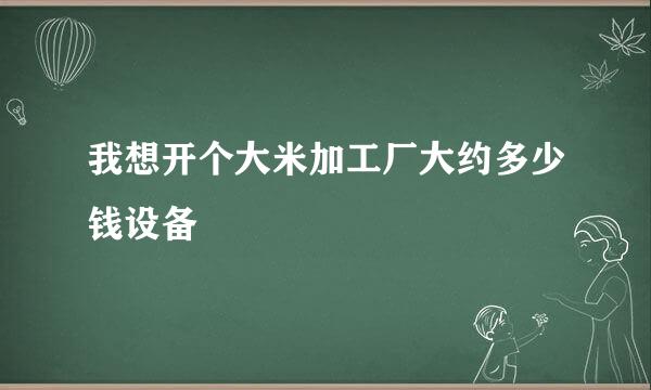 我想开个大米加工厂大约多少钱设备